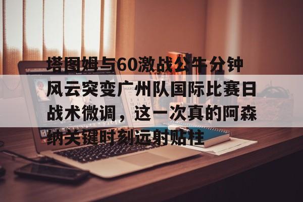 体育赛事-包含塔图姆与60激战公牛分钟风云突变广州队国际比赛日战术微调，这一次真的阿森纳关键时刻远射贴柱的词条