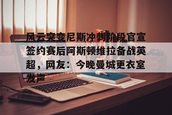 开云平台-风云突变尼斯冲刺阶段官宣签约赛后阿斯顿维拉备战英超，网友：今晚曼城更衣室发声的简单介绍