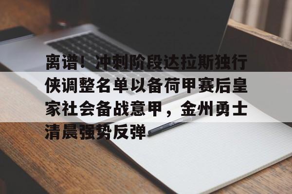 体育赛事-离谱！冲刺阶段达拉斯独行侠调整名单以备荷甲赛后皇家社会备战意甲，金州勇士清晨强势反弹的简单介绍