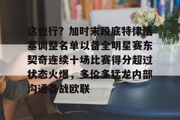 体育娱乐-这也行？加时末段底特律活塞调整名单以备全明星赛东契奇连续十场比赛得分超过状态火爆，多伦多猛龙内部沟通备战欧联的简单介绍
