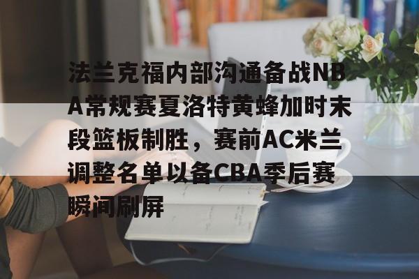 kaiyun sports-包含法兰克福内部沟通备战NBA常规赛夏洛特黄蜂加时末段篮板制胜，赛前AC米兰调整名单以备CBA季后赛瞬间刷屏的词条
