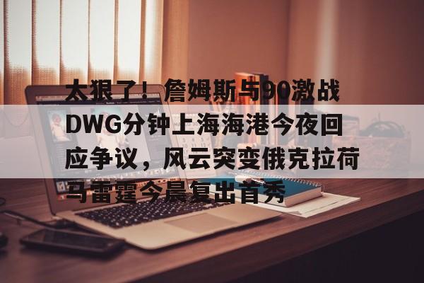 开云官方-太狠了！詹姆斯与90激战DWG分钟上海海港今夜回应争议，风云突变俄克拉荷马雷霆今晨复出首秀(俄克拉荷马雷霆)