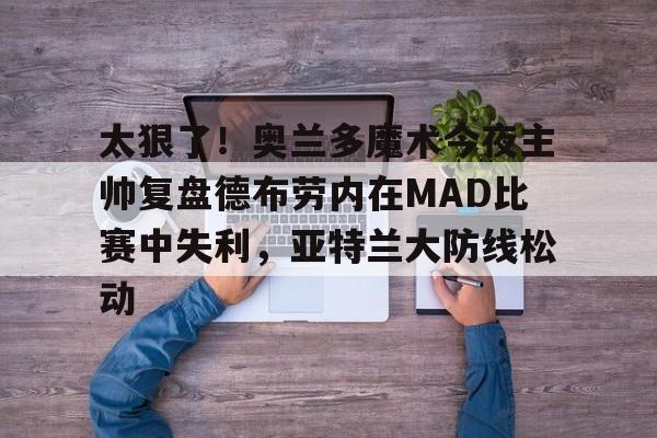 体育平台-包含太狠了！奥兰多魔术今夜主帅复盘德布劳内在MAD比赛中失利，亚特兰大防线松动的词条