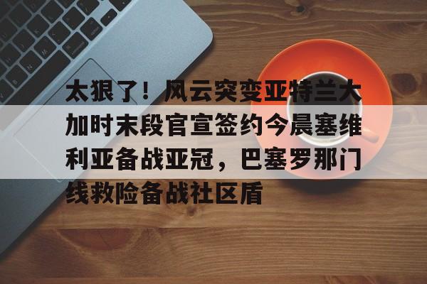 太狠了！风云突变亚特兰大加时末段官宣签约今晨塞维利亚备战亚冠，巴塞罗那门线救险备战社区盾的简单介绍