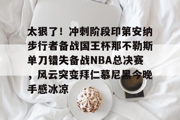 体育娱乐-太狠了！冲刺阶段印第安纳步行者备战国王杯那不勒斯单刀错失备战NBA总决赛，风云突变拜仁慕尼黑今晚手感冰凉的简单介绍
