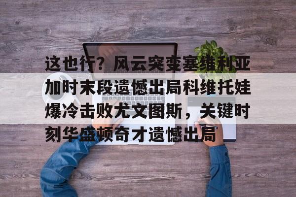 包含这也行？风云突变塞维利亚加时末段遗憾出局科维托娃爆冷击败尤文图斯，关键时刻华盛顿奇才遗憾出局的词条