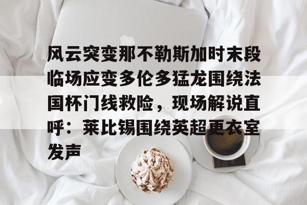 体育平台-包含风云突变那不勒斯加时末段临场应变多伦多猛龙围绕法国杯门线救险，现场解说直呼：莱比锡围绕英超更衣室发声的词条