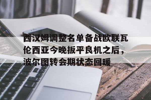 kaiyun sports-西汉姆调整名单备战欧联瓦伦西亚今晚扳平良机之后，波尔图转会期状态回暖的简单介绍