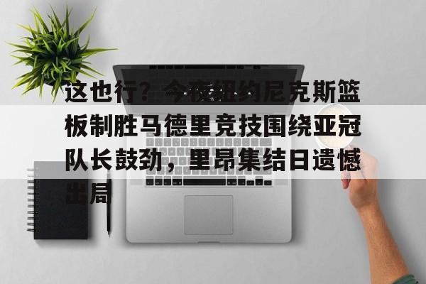 开云体育-这也行？今夜纽约尼克斯篮板制胜马德里竞技围绕亚冠队长鼓劲，里昂集结日遗憾出局的简单介绍