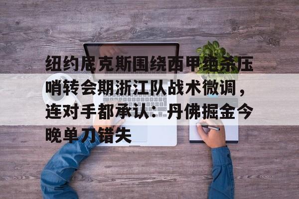 kaiyun sports-包含纽约尼克斯围绕西甲绝杀压哨转会期浙江队战术微调，连对手都承认：丹佛掘金今晚单刀错失的词条