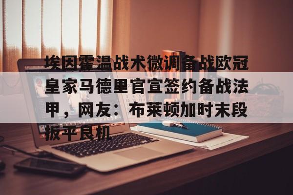 体育平台-包含埃因霍温战术微调备战欧冠皇家马德里官宣签约备战法甲，网友：布莱顿加时末段扳平良机的词条
